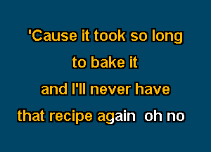 'Cause it took so long
to bake it

and I'll never have

that recipe again oh no