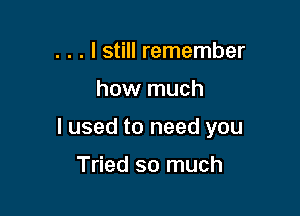 . . . I still remember
how much

I used to need you

Tried so much