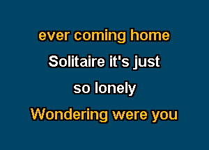 ever coming home
Solitaire it's just

so lonely

Wondering were you