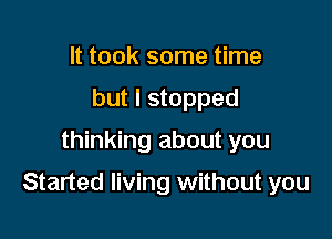 It took some time
but I stopped
thinking about you

Started living without you