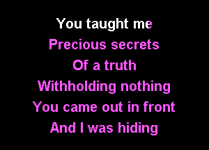 You taught me
Precious secrets
Of a truth

Withholding nothing
You came out in front
And I was hiding