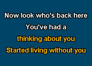 Now look who's back here
You've had a

thinking about you

Started living without you