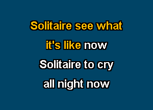 Solitaire see what

it's like now

Solitaire to cry

all night now