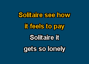 Solitaire see how

it feels to pay

Solitaire it

gets so lonely