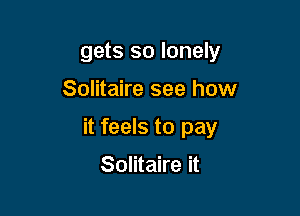 gets so lonely

Solitaire see how

it feels to pay

Solitaire it