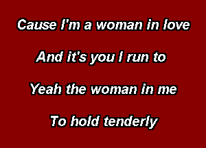 Cause I'm a woman in love
And it's you I run to

Yeah the woman in me

To hold tenderfy