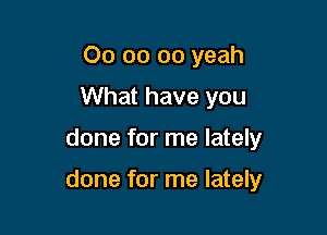 00 oo oo yeah
What have you

done for me lately

done for me lately