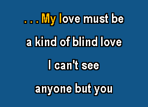 . . . My love must be
a kind of blind love

I can't see

anyone but you