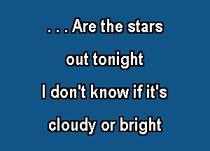 . . .Are the stars
out tonight

I don't know if it's

cloudy or bright