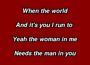 When the world
And it's you I run to

Yeah the woman in me

Needs the man in you