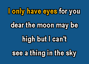 I only have eyes for you

dear the moon may be
high but I can't
see a thing in the sky