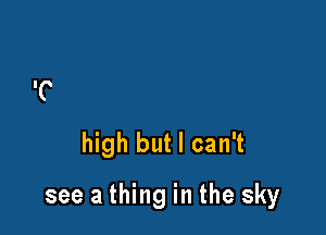 high but I can't

see a thing in the sky