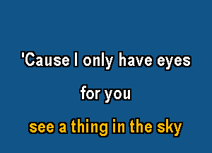 'Cause I only have eyes

for you

see a thing in the sky
