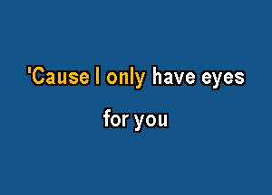 'Cause I only have eyes

for you