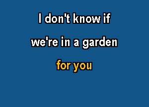 ldon't know if

we're in a garden

for you