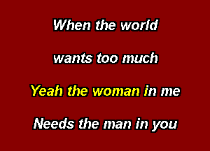 When the world
wants too much

Yeah the woman in me

Needs the man in you