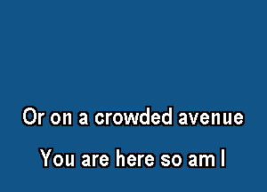 Or on a crowded avenue

You are here so aml