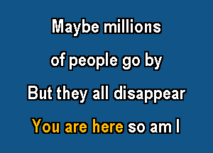 Maybe millions

of people go by

But they all disappear

You are here so aml