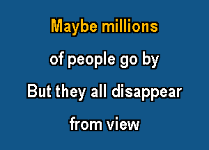 Maybe millions

of people go by

But they all disappear

from view