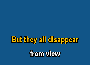 But they all disappear

from view