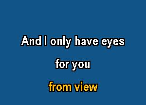 And I only have eyes

for you

from view