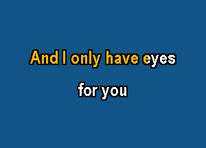 And I only have eyes

for you