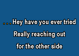 . . . Hey have you evertried

Really reaching out

for the other side