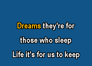 Dreams they're for

those who sleep

Life it's for us to keep