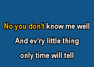 No you don't know me well

And ev'ry little thing

only time will tell