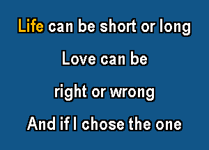 Life can be short or long

Love can be

right or wrong

And ifl chose the one