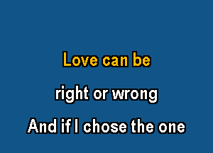 Love can be

right or wrong

And ifl chose the one