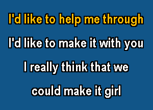 I'd like to help me through

I'd like to make it with you

I really think that we

could make it girl