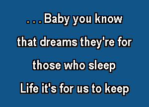 ...Baby you know
that dreams they're for

those who sleep

Life it's for us to keep