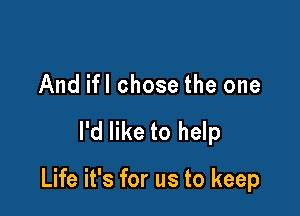 And ifl chose the one

I'd like to help

Life it's for us to keep