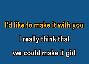 I'd like to make it with you

I really think that

we could make it girl