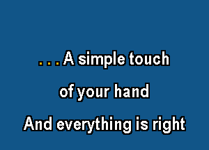 ...A simple touch

ofyourhand

And everything is right