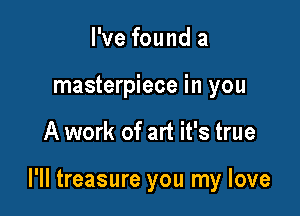 I've found a
masterpiece in you

A work of art it's true

l'll treasure you my love