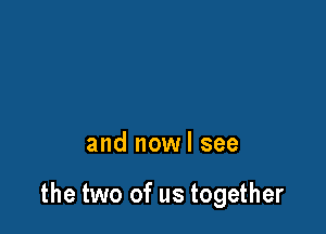 and nowl see

the two of us together