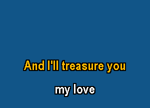 And I'll treasure you

my love