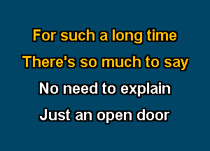 For such a long time

There's so much to say

No need to explain

Just an open door