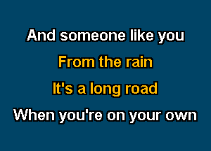 And someone like you
From the rain

It's a long road

When you're on your own