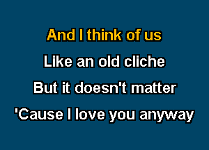 And I think of us
Like an old cliche

But it doesn't matter

'Cause I love you anyway