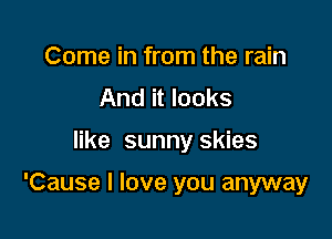 Come in from the rain
And it looks

like sunny skies

'Cause I love you anyway