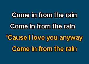 Come in from the rain
Come in from the rain
'Cause I love you anyway

Come in from the rain