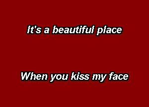 It's a beautiful place

When you kiss my face
