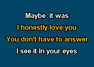 Maybe it was
I honestly love you

You don't have to answer

I see it in your eyes