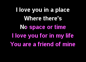 I love you in a place
Where there's
No space or time

I love you for in my life
You are a friend of mine