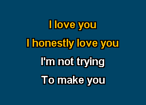 I love you
I honestly love you

I'm not trying

To make you