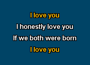 I love you

I honestly love you

If we both were born

I love you