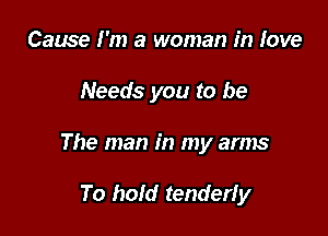 Cause I'm a woman in love

Needs you to be

The man in my arms

To hold tenderfy